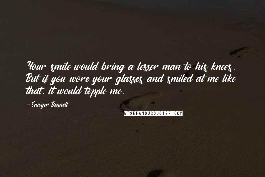 Sawyer Bennett Quotes: Your smile would bring a lesser man to his knees. But if you wore your glasses and smiled at me like that, it would topple me.