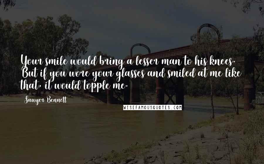 Sawyer Bennett Quotes: Your smile would bring a lesser man to his knees. But if you wore your glasses and smiled at me like that, it would topple me.