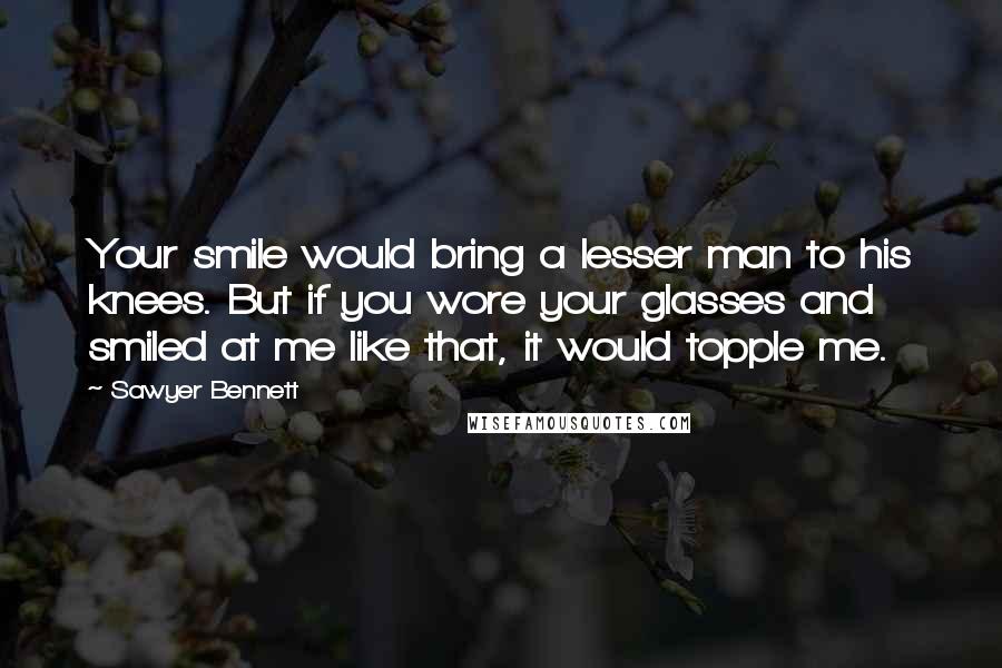 Sawyer Bennett Quotes: Your smile would bring a lesser man to his knees. But if you wore your glasses and smiled at me like that, it would topple me.