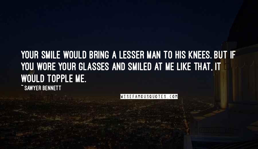 Sawyer Bennett Quotes: Your smile would bring a lesser man to his knees. But if you wore your glasses and smiled at me like that, it would topple me.