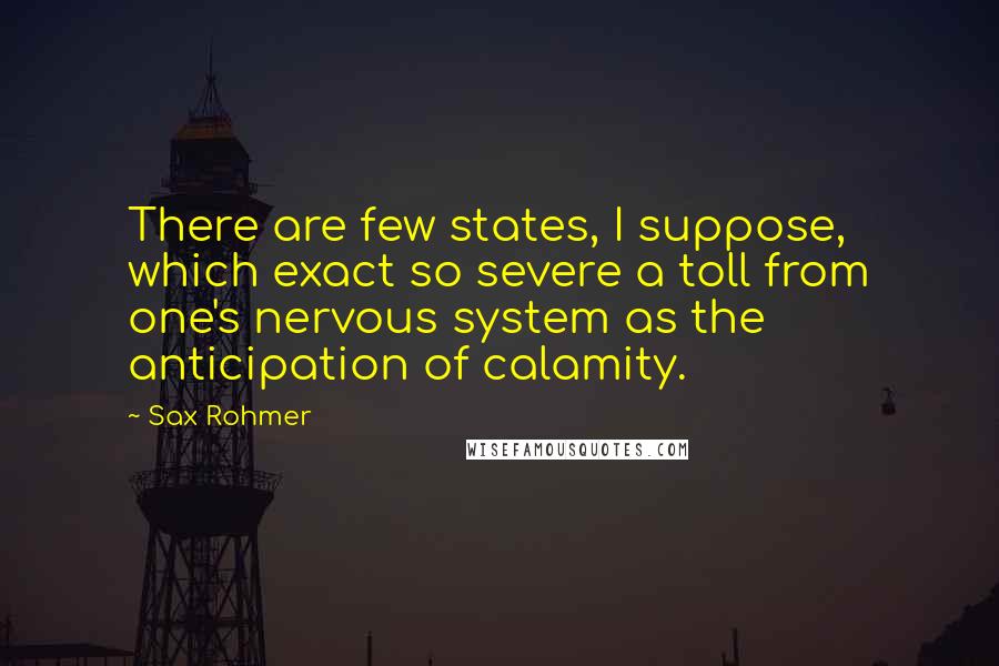 Sax Rohmer Quotes: There are few states, I suppose, which exact so severe a toll from one's nervous system as the anticipation of calamity.