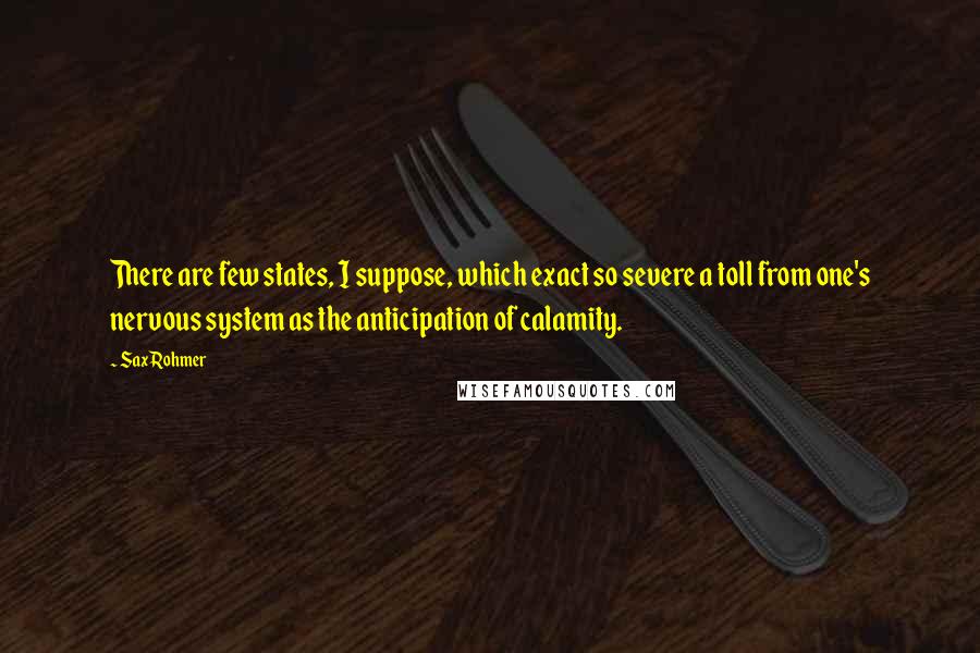 Sax Rohmer Quotes: There are few states, I suppose, which exact so severe a toll from one's nervous system as the anticipation of calamity.
