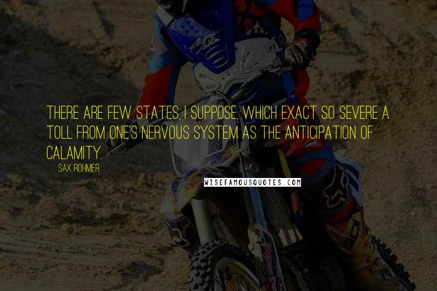 Sax Rohmer Quotes: There are few states, I suppose, which exact so severe a toll from one's nervous system as the anticipation of calamity.