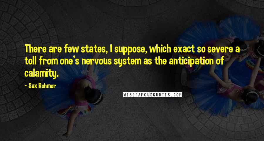 Sax Rohmer Quotes: There are few states, I suppose, which exact so severe a toll from one's nervous system as the anticipation of calamity.