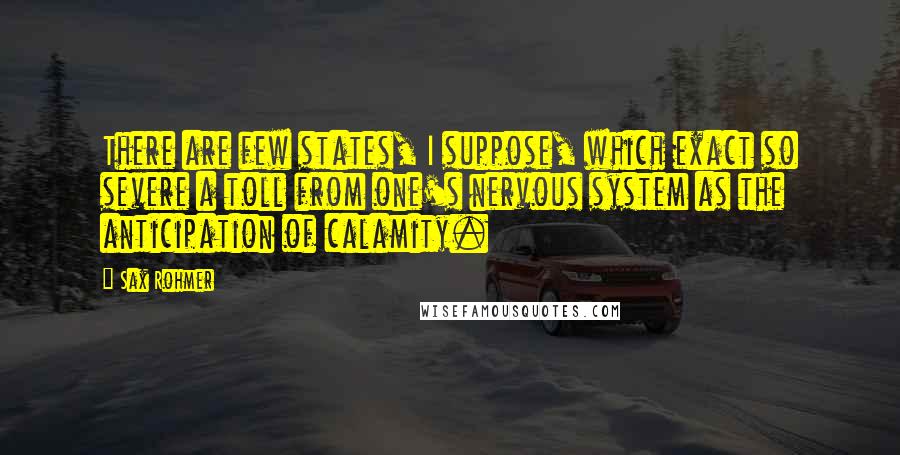 Sax Rohmer Quotes: There are few states, I suppose, which exact so severe a toll from one's nervous system as the anticipation of calamity.