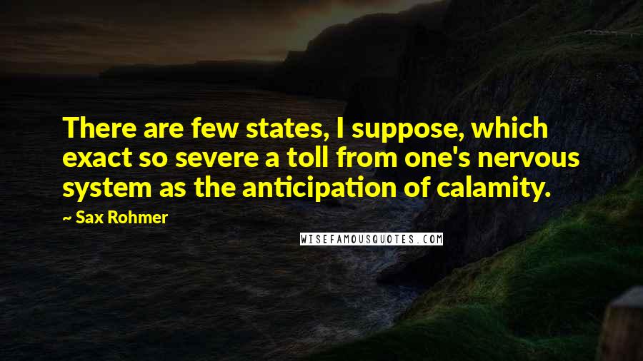 Sax Rohmer Quotes: There are few states, I suppose, which exact so severe a toll from one's nervous system as the anticipation of calamity.