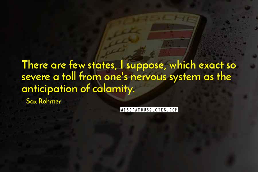 Sax Rohmer Quotes: There are few states, I suppose, which exact so severe a toll from one's nervous system as the anticipation of calamity.