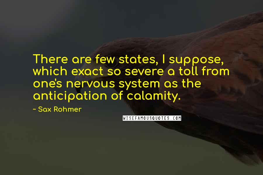 Sax Rohmer Quotes: There are few states, I suppose, which exact so severe a toll from one's nervous system as the anticipation of calamity.