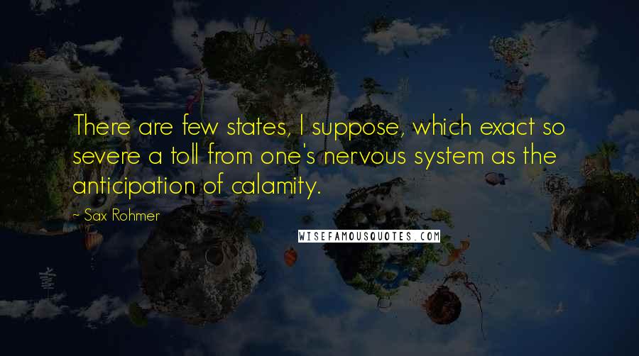 Sax Rohmer Quotes: There are few states, I suppose, which exact so severe a toll from one's nervous system as the anticipation of calamity.