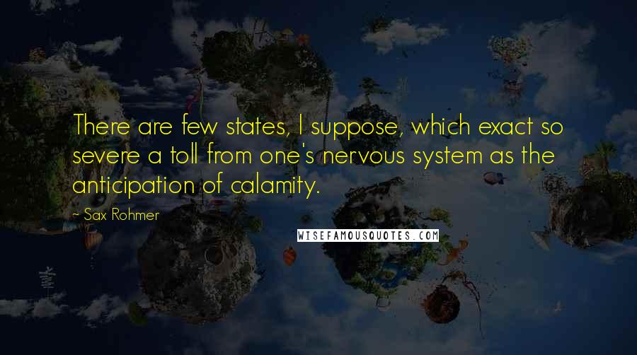 Sax Rohmer Quotes: There are few states, I suppose, which exact so severe a toll from one's nervous system as the anticipation of calamity.