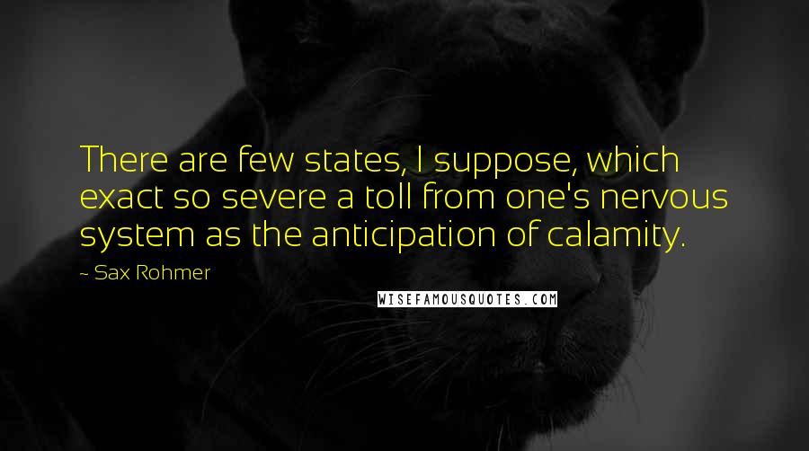 Sax Rohmer Quotes: There are few states, I suppose, which exact so severe a toll from one's nervous system as the anticipation of calamity.