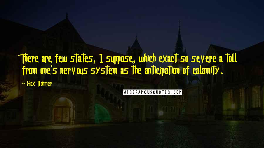 Sax Rohmer Quotes: There are few states, I suppose, which exact so severe a toll from one's nervous system as the anticipation of calamity.