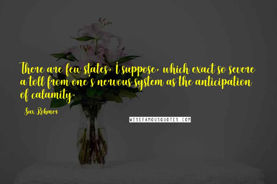 Sax Rohmer Quotes: There are few states, I suppose, which exact so severe a toll from one's nervous system as the anticipation of calamity.