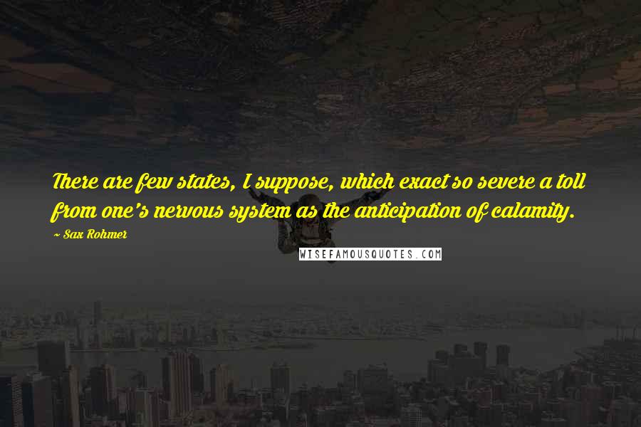 Sax Rohmer Quotes: There are few states, I suppose, which exact so severe a toll from one's nervous system as the anticipation of calamity.