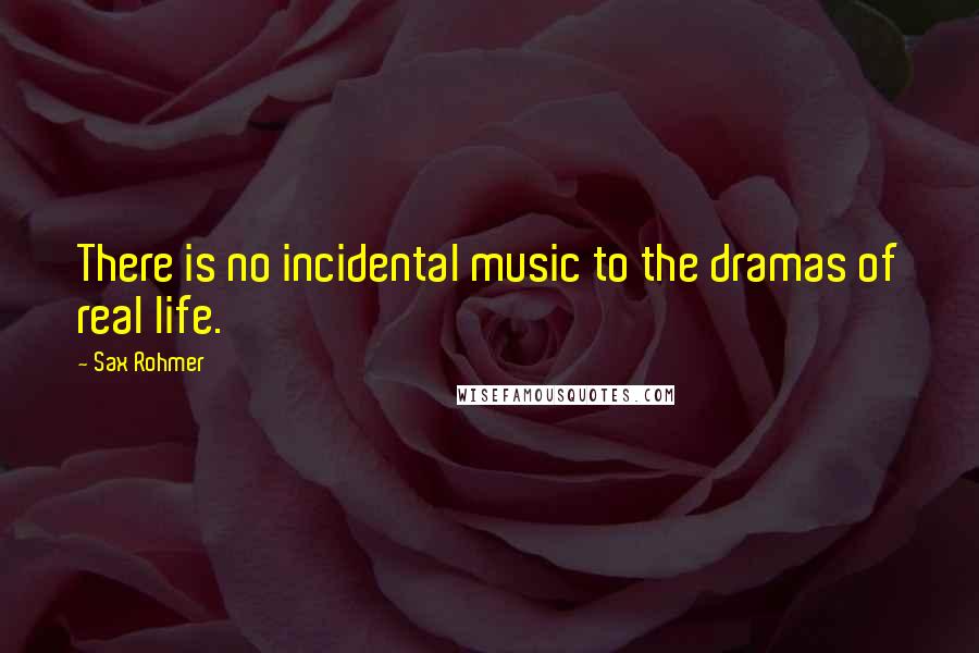 Sax Rohmer Quotes: There is no incidental music to the dramas of real life.