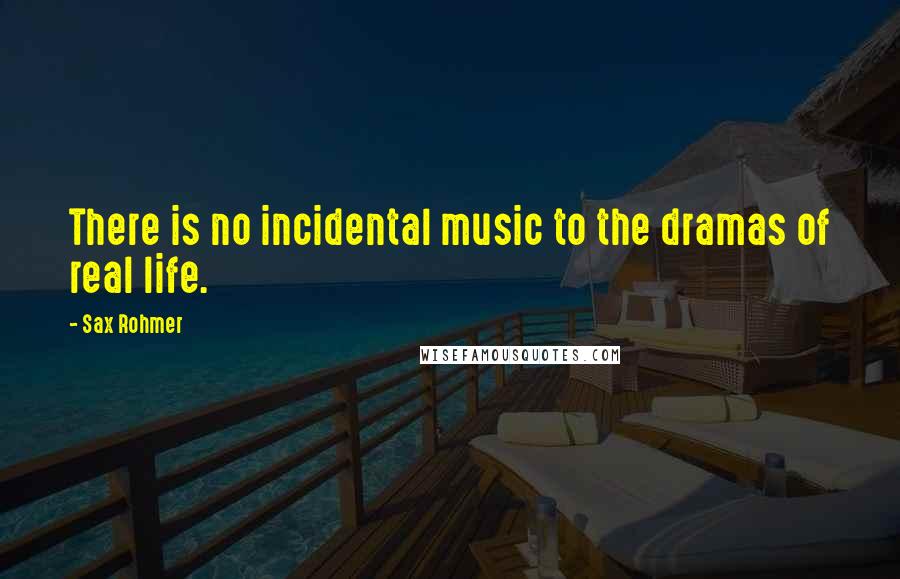 Sax Rohmer Quotes: There is no incidental music to the dramas of real life.