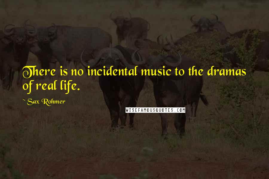 Sax Rohmer Quotes: There is no incidental music to the dramas of real life.