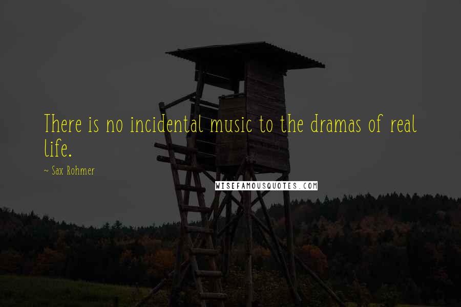 Sax Rohmer Quotes: There is no incidental music to the dramas of real life.