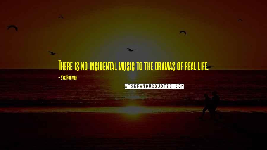 Sax Rohmer Quotes: There is no incidental music to the dramas of real life.