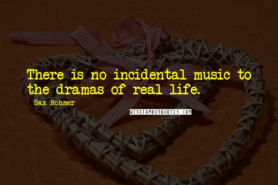 Sax Rohmer Quotes: There is no incidental music to the dramas of real life.