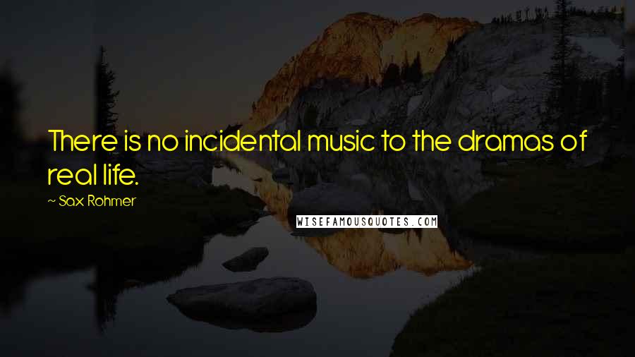 Sax Rohmer Quotes: There is no incidental music to the dramas of real life.