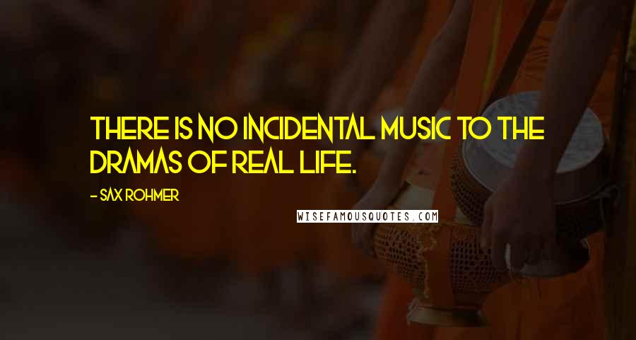 Sax Rohmer Quotes: There is no incidental music to the dramas of real life.