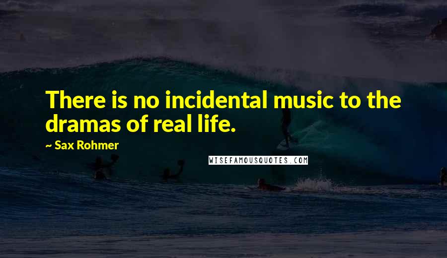 Sax Rohmer Quotes: There is no incidental music to the dramas of real life.