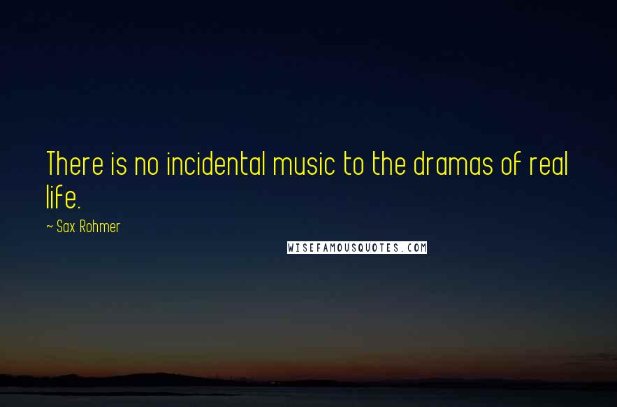 Sax Rohmer Quotes: There is no incidental music to the dramas of real life.