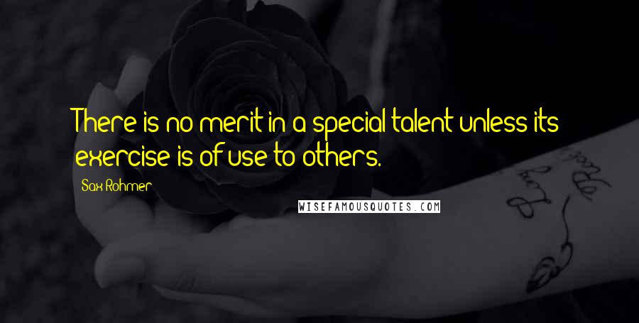 Sax Rohmer Quotes: There is no merit in a special talent unless its exercise is of use to others.