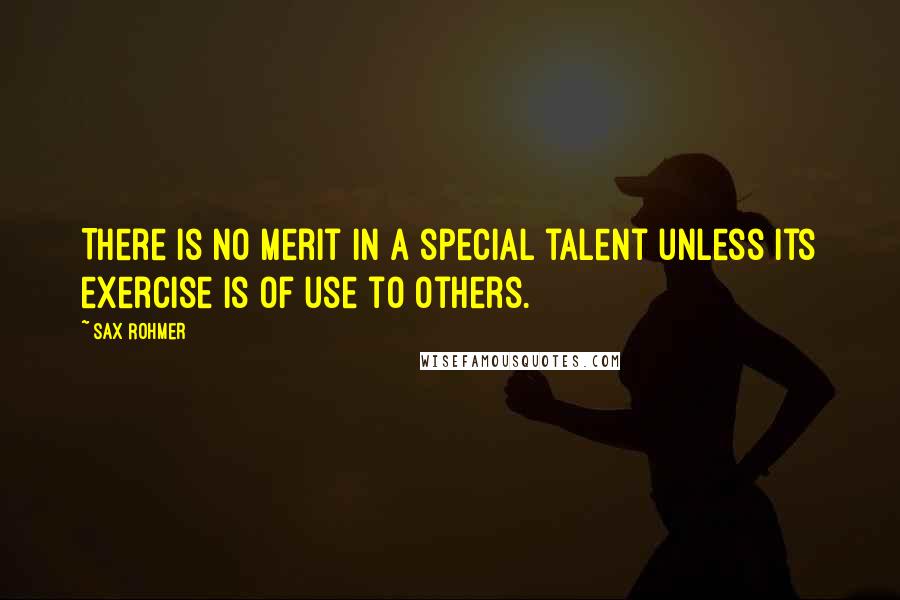 Sax Rohmer Quotes: There is no merit in a special talent unless its exercise is of use to others.