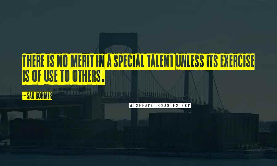 Sax Rohmer Quotes: There is no merit in a special talent unless its exercise is of use to others.