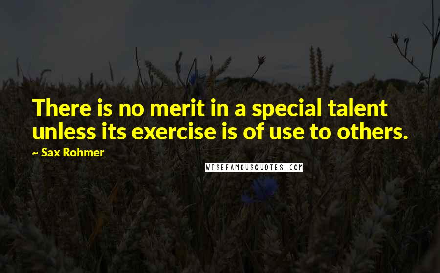 Sax Rohmer Quotes: There is no merit in a special talent unless its exercise is of use to others.