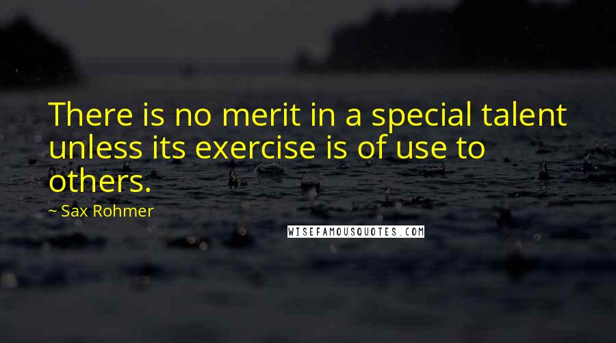 Sax Rohmer Quotes: There is no merit in a special talent unless its exercise is of use to others.