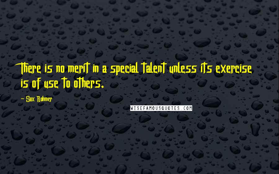 Sax Rohmer Quotes: There is no merit in a special talent unless its exercise is of use to others.