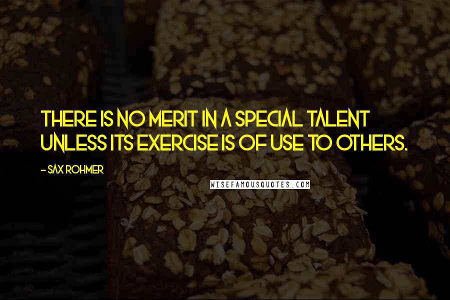 Sax Rohmer Quotes: There is no merit in a special talent unless its exercise is of use to others.