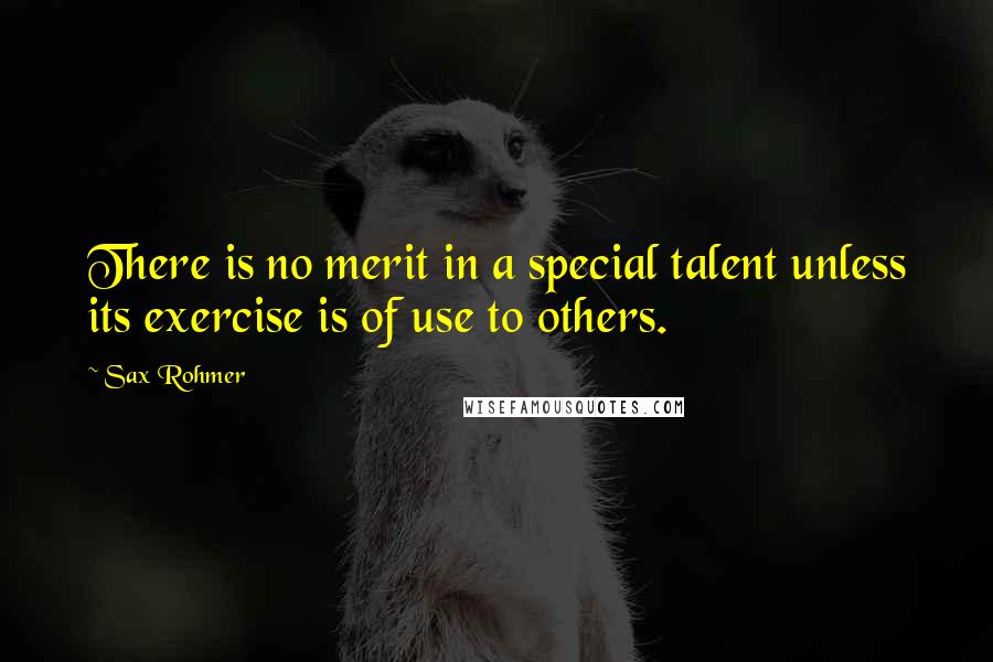 Sax Rohmer Quotes: There is no merit in a special talent unless its exercise is of use to others.