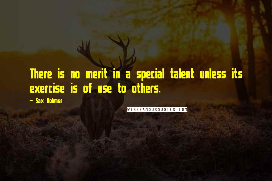 Sax Rohmer Quotes: There is no merit in a special talent unless its exercise is of use to others.