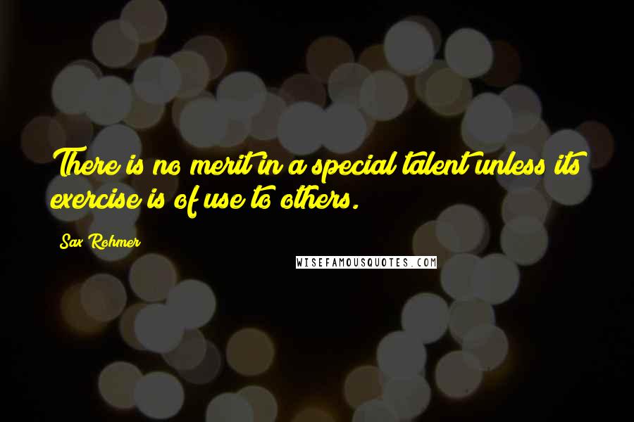 Sax Rohmer Quotes: There is no merit in a special talent unless its exercise is of use to others.