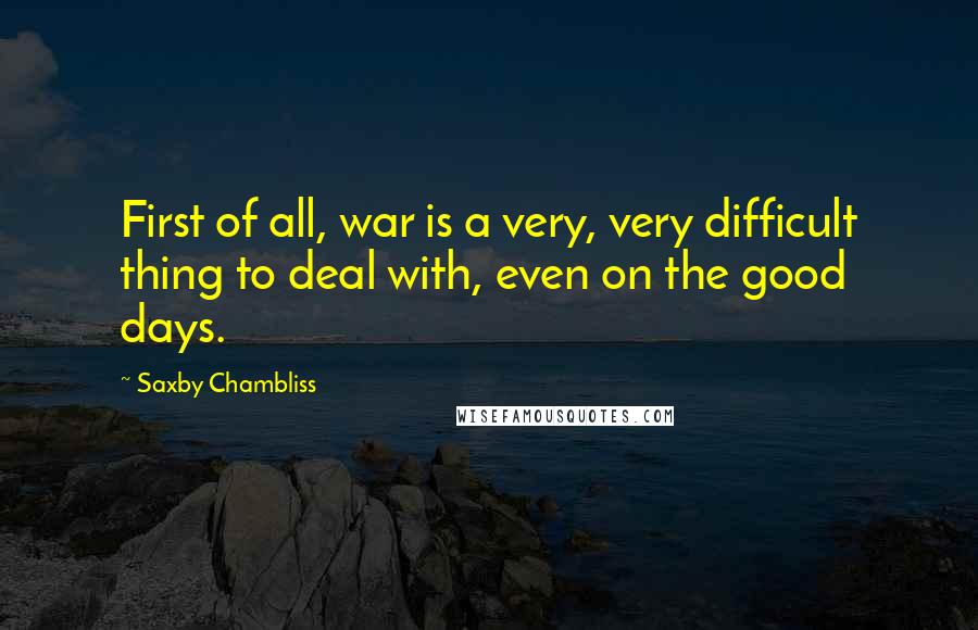 Saxby Chambliss Quotes: First of all, war is a very, very difficult thing to deal with, even on the good days.