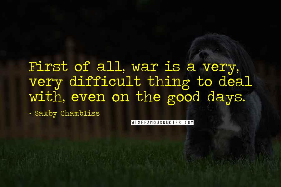 Saxby Chambliss Quotes: First of all, war is a very, very difficult thing to deal with, even on the good days.