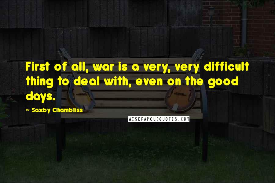 Saxby Chambliss Quotes: First of all, war is a very, very difficult thing to deal with, even on the good days.