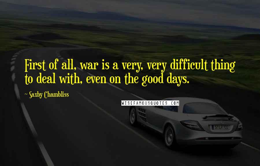 Saxby Chambliss Quotes: First of all, war is a very, very difficult thing to deal with, even on the good days.