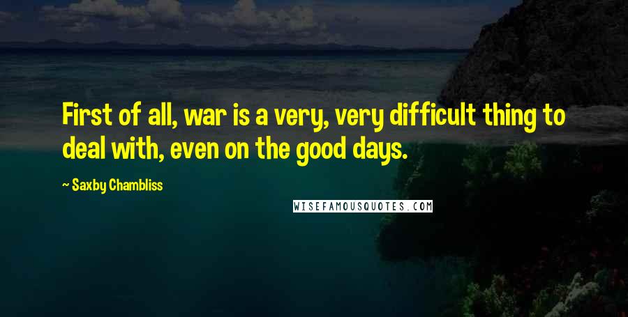 Saxby Chambliss Quotes: First of all, war is a very, very difficult thing to deal with, even on the good days.