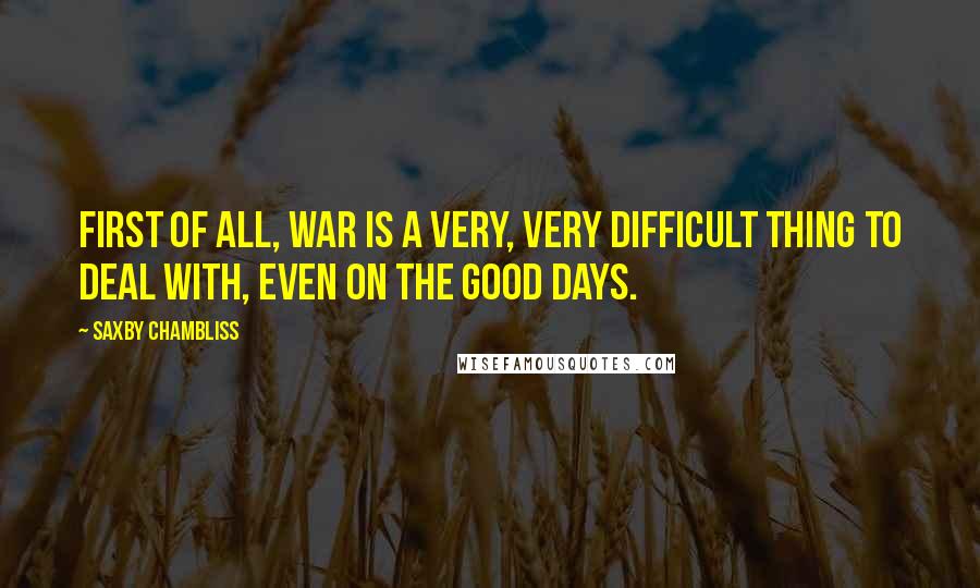 Saxby Chambliss Quotes: First of all, war is a very, very difficult thing to deal with, even on the good days.