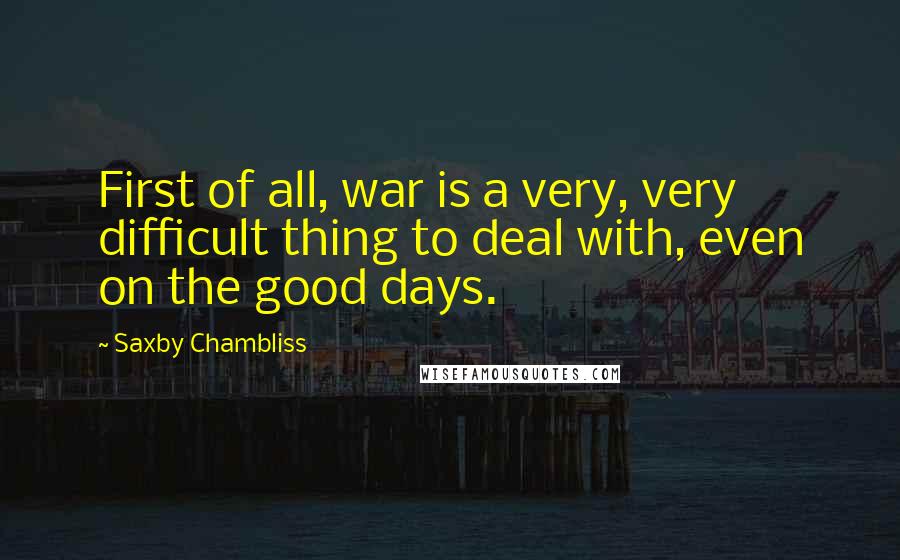 Saxby Chambliss Quotes: First of all, war is a very, very difficult thing to deal with, even on the good days.