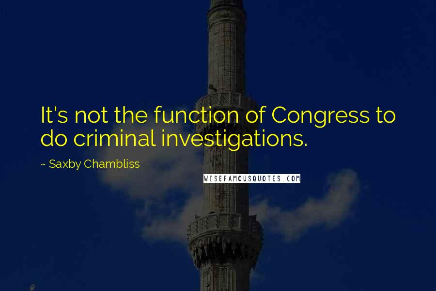 Saxby Chambliss Quotes: It's not the function of Congress to do criminal investigations.