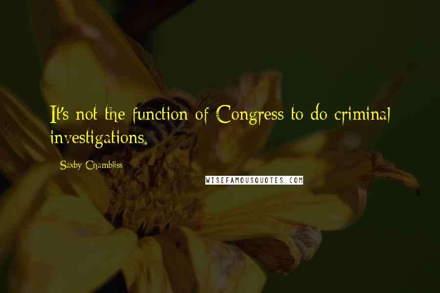 Saxby Chambliss Quotes: It's not the function of Congress to do criminal investigations.