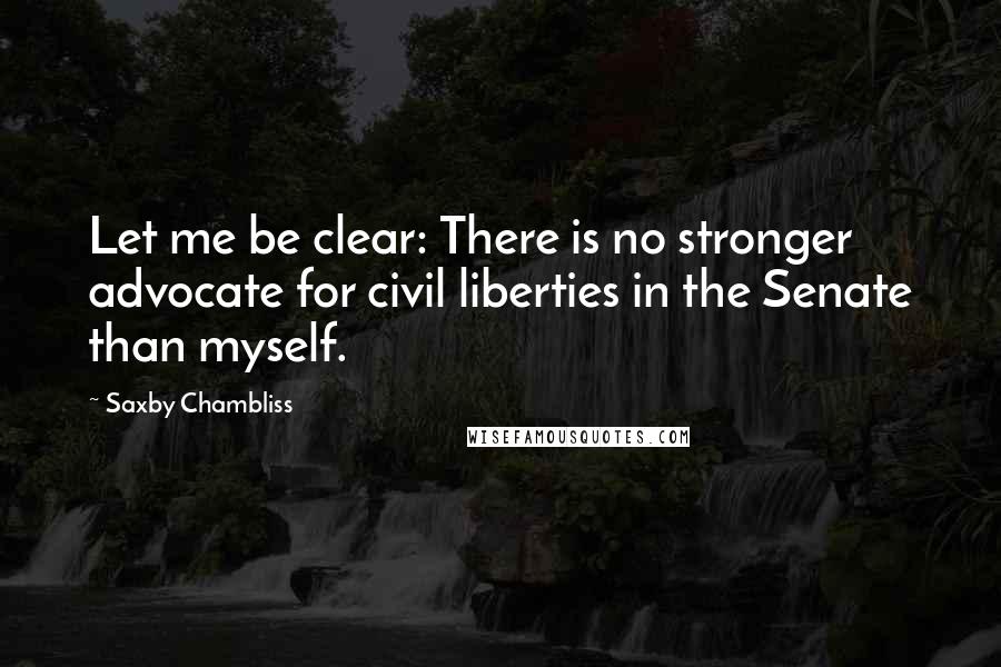 Saxby Chambliss Quotes: Let me be clear: There is no stronger advocate for civil liberties in the Senate than myself.