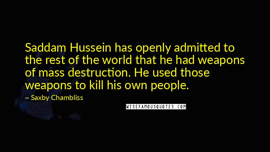Saxby Chambliss Quotes: Saddam Hussein has openly admitted to the rest of the world that he had weapons of mass destruction. He used those weapons to kill his own people.