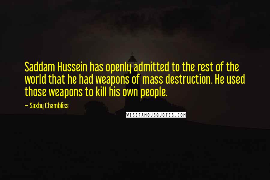 Saxby Chambliss Quotes: Saddam Hussein has openly admitted to the rest of the world that he had weapons of mass destruction. He used those weapons to kill his own people.